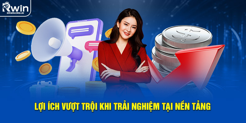 Những lợi ích vượt trội khi trải nghiệm tại nền tảng